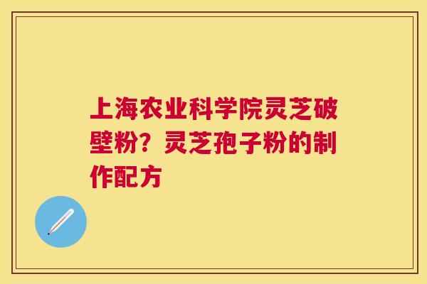 上海农业科学院灵芝破壁粉?灵芝孢子粉的制作配方 上海农业科学院灵芝破壁粉?灵芝孢子粉的制作配方