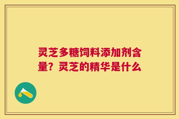 灵芝多糖饲料添加剂含量?灵芝的精华是什么 灵芝多糖饲料添加剂含量?灵芝的精华是什么