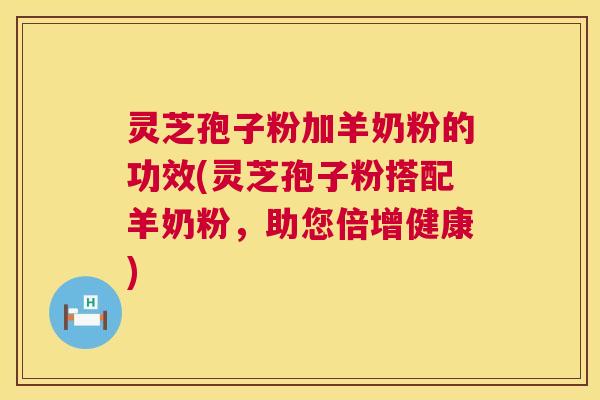 灵芝孢子粉加羊奶粉的功效(灵芝孢子粉搭配羊奶粉,助您倍增健康) 灵芝孢子粉加羊奶粉的功效(灵芝孢子粉搭配羊奶粉,助您倍增健康)