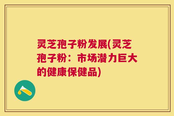 灵芝孢子粉发展(灵芝孢子粉:市场潜力巨大的健康保健品) 灵芝孢子粉发展(灵芝孢子粉:市场潜力巨大的健康保健品)