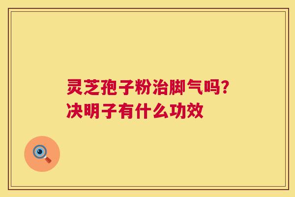 灵芝孢子粉脚气吗?决明子有什么功效 灵芝孢子粉脚气吗?决明子有什么功效