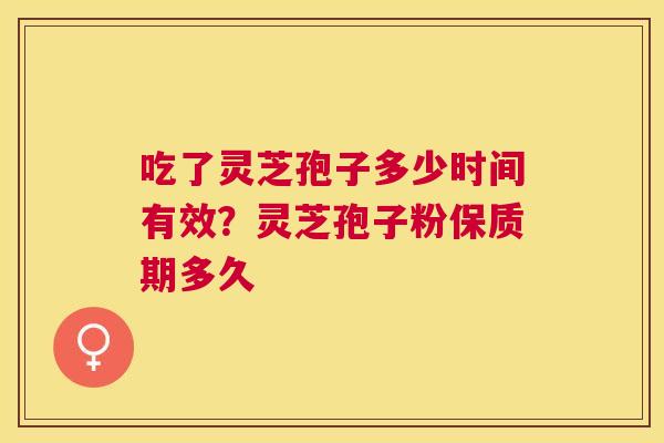吃了灵芝孢子多少时间有效?灵芝孢子粉保质期多久 吃了灵芝孢子多少时间有效?灵芝孢子粉保质期多久