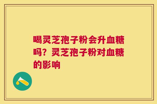 喝灵芝孢子粉会升吗?灵芝孢子粉对的影响 喝灵芝孢子粉会升吗?灵芝孢子粉对的影响