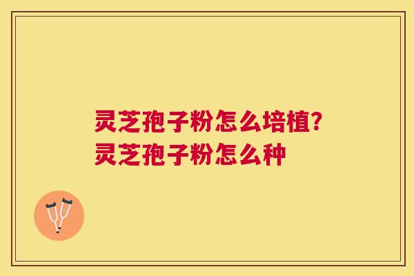 灵芝孢子粉怎么培植？灵芝孢子粉怎么种