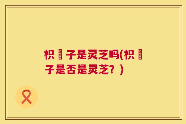 枳椇子是灵芝吗(枳椇子是否是灵芝?) 枳椇子是灵芝吗(枳椇子是否是灵芝?)