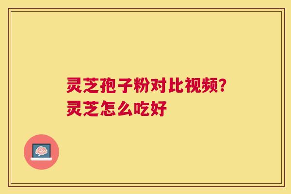 灵芝孢子粉对比视频?灵芝怎么吃好 灵芝孢子粉对比视频?灵芝怎么吃好