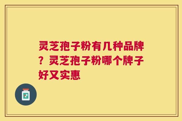 灵芝孢子粉有几种品牌？灵芝孢子粉哪个牌子好又实惠