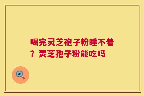 喝完灵芝孢子粉睡不着?灵芝孢子粉能吃吗 喝完灵芝孢子粉睡不着?灵芝孢子粉能吃吗