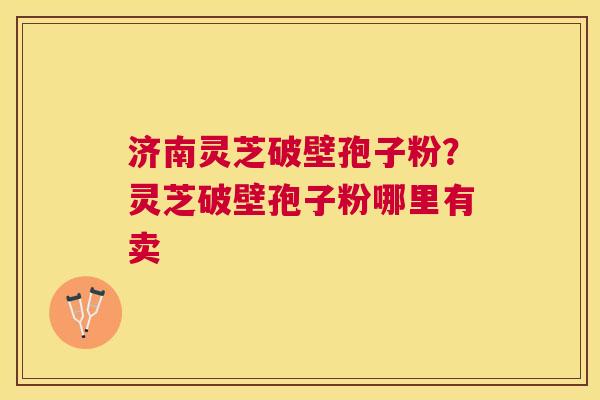 济南灵芝破壁孢子粉?灵芝破壁孢子粉哪里有卖 济南灵芝破壁孢子粉?灵芝破壁孢子粉哪里有卖