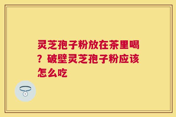 灵芝孢子粉放在茶里喝?破壁灵芝孢子粉应该怎么吃 灵芝孢子粉放在茶里喝?破壁灵芝孢子粉应该怎么吃