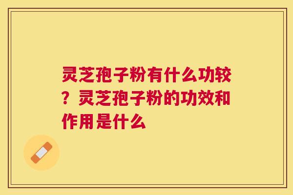 灵芝孢子粉有什么功较?灵芝孢子粉的功效和作用是什么 灵芝孢子粉有什么功较?灵芝孢子粉的功效和作用是什么