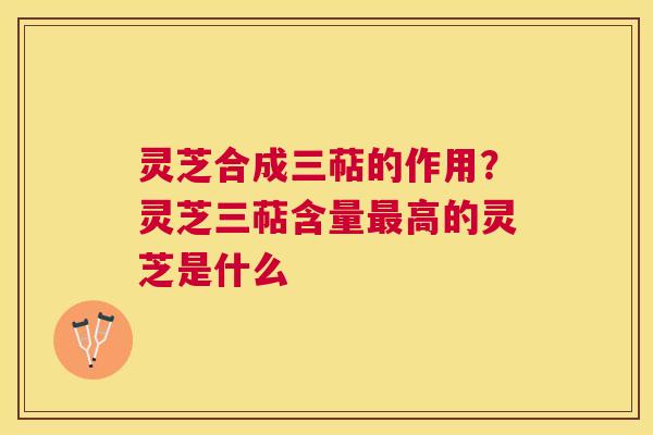 灵芝合成三萜的作用?灵芝三萜含量高的灵芝是什么 灵芝合成三萜的作用?灵芝三萜含量高的灵芝是什么
