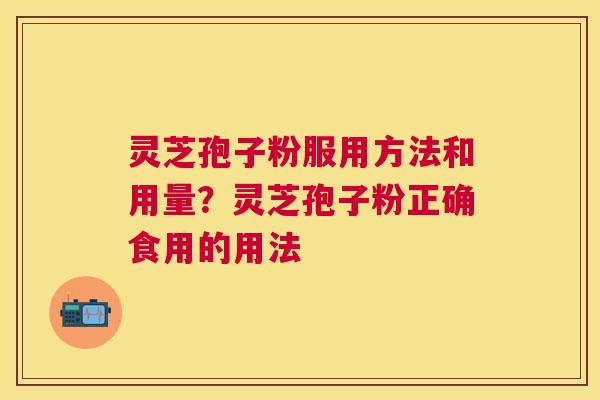 灵芝孢子粉服用方法和用量?灵芝孢子粉正确食用的用法 灵芝孢子粉服用方法和用量?灵芝孢子粉正确食用的用法