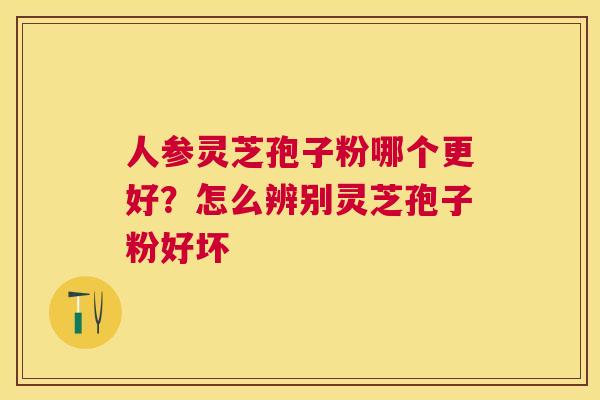 人参灵芝孢子粉哪个更好?怎么辨别灵芝孢子粉好坏 人参灵芝孢子粉哪个更好?怎么辨别灵芝孢子粉好坏