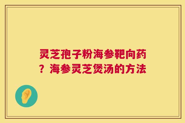 灵芝孢子粉海参靶向药?海参灵芝煲汤的方法 灵芝孢子粉海参靶向药?海参灵芝煲汤的方法