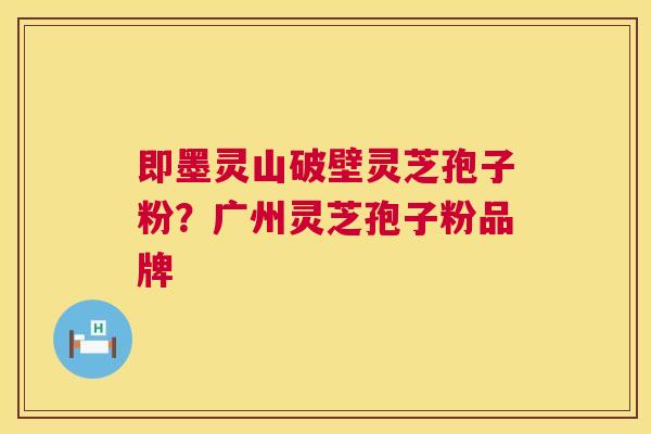 即墨灵山破壁灵芝孢子粉?广州灵芝孢子粉品牌 即墨灵山破壁灵芝孢子粉?广州灵芝孢子粉品牌
