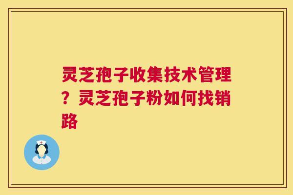 灵芝孢子收集技术管理?灵芝孢子粉如何找销路 灵芝孢子收集技术管理?灵芝孢子粉如何找销路