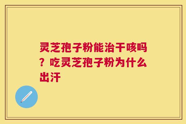 灵芝孢子粉能干咳吗?吃灵芝孢子粉为什么出汗 灵芝孢子粉能干咳吗?吃灵芝孢子粉为什么出汗