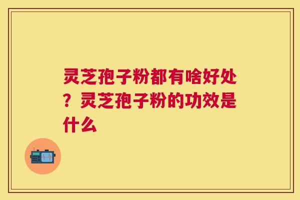 灵芝孢子粉都有啥好处?灵芝孢子粉的功效是什么 灵芝孢子粉都有啥好处?灵芝孢子粉的功效是什么