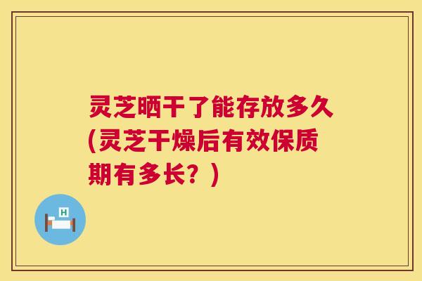 灵芝晒干了能存放多久(灵芝干燥后有效保质期有多长?) 灵芝晒干了能存放多久(灵芝干燥后有效保质期有多长?)
