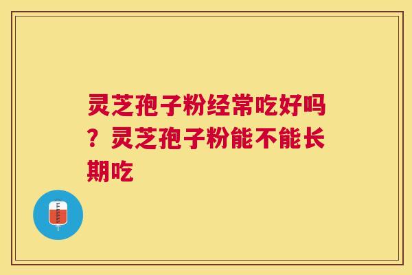 灵芝孢子粉经常吃好吗？灵芝孢子粉能不能长期吃