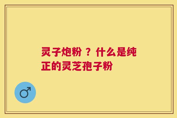 灵子炮粉 ?什么是纯正的灵芝孢子粉 灵子炮粉 ?什么是纯正的灵芝孢子粉