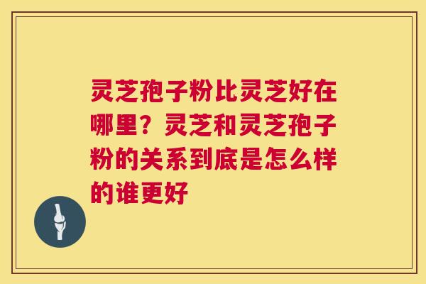 灵芝孢子粉比灵芝好在哪里?灵芝和灵芝孢子粉的关系到底是怎么样的谁更好 灵芝孢子粉比灵芝好在哪里?灵芝和灵芝孢子粉的关系到底是怎么样的谁更好