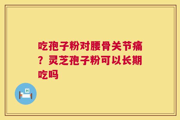 吃孢子粉对腰骨关节痛?灵芝孢子粉可以长期吃吗 吃孢子粉对腰骨关节痛?灵芝孢子粉可以长期吃吗
