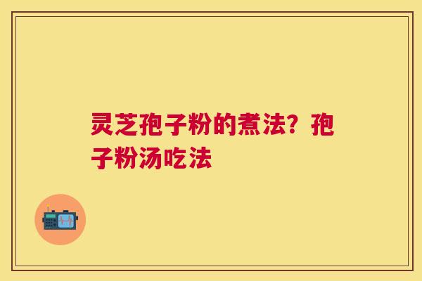 灵芝孢子粉的煮法?孢子粉汤吃法 灵芝孢子粉的煮法?孢子粉汤吃法