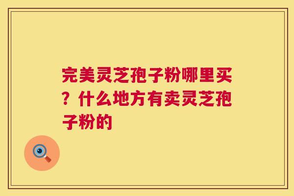 完美灵芝孢子粉哪里买?什么地方有卖灵芝孢子粉的 完美灵芝孢子粉哪里买?什么地方有卖灵芝孢子粉的