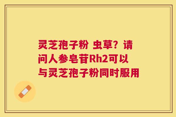 灵芝孢子粉 虫草？请问人参皂苷Rh2可以与灵芝孢子粉同时服用