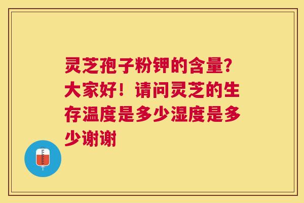 灵芝孢子粉钾的含量?大家好!请问灵芝的生存温度是多少湿度是多少谢谢 灵芝孢子粉钾的含量?大家好!请问灵芝的生存温度是多少湿度是多少谢谢
