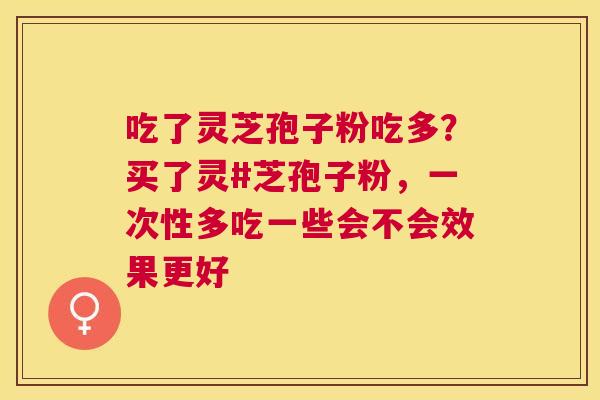 吃了灵芝孢子粉吃多？买了灵#芝孢子粉，一次性多吃一些会不会效果更好