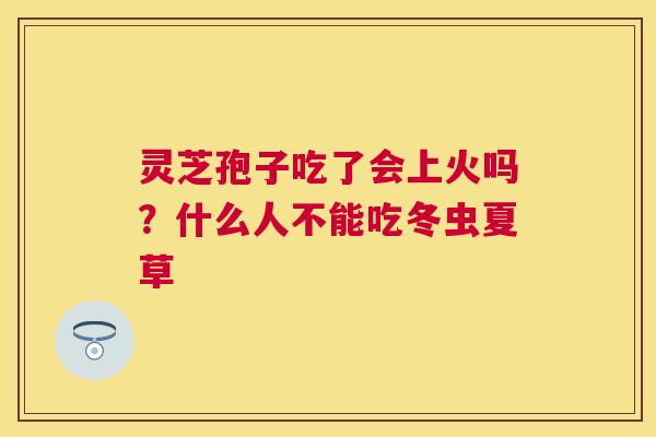 灵芝孢子吃了会上火吗?什么人不能吃冬虫夏草 灵芝孢子吃了会上火吗?什么人不能吃冬虫夏草