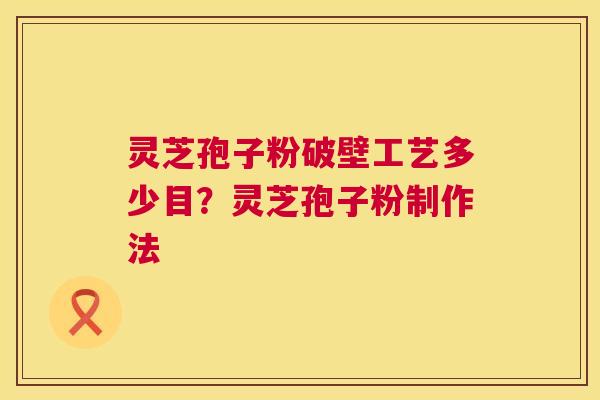 灵芝孢子粉破壁工艺多少目?灵芝孢子粉制作法 灵芝孢子粉破壁工艺多少目?灵芝孢子粉制作法