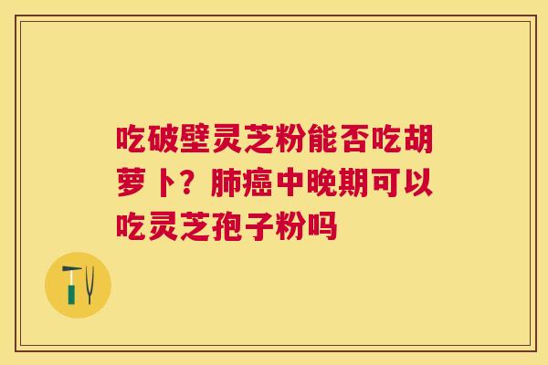 吃破壁灵芝粉能否吃胡萝卜?中晚期可以吃灵芝孢子粉吗 吃破壁灵芝粉能否吃胡萝卜?中晚期可以吃灵芝孢子粉吗