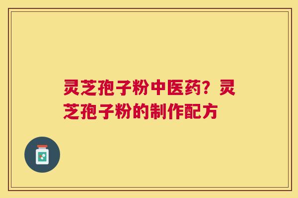 灵芝孢子粉中医药?灵芝孢子粉的制作配方 灵芝孢子粉中医药?灵芝孢子粉的制作配方