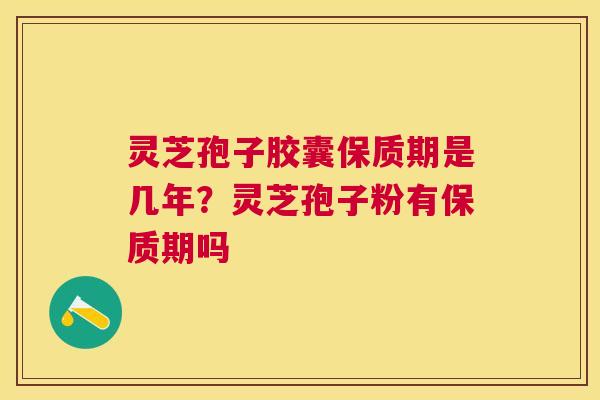 灵芝孢子胶囊保质期是几年?灵芝孢子粉有保质期吗 灵芝孢子胶囊保质期是几年?灵芝孢子粉有保质期吗