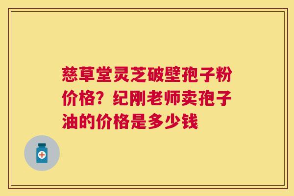 慈草堂灵芝破壁孢子粉价格？纪刚老师卖孢子油的价格是多少钱