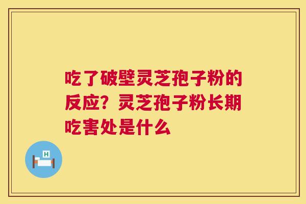 吃了破壁灵芝孢子粉的反应?灵芝孢子粉长期吃害处是什么 吃了破壁灵芝孢子粉的反应?灵芝孢子粉长期吃害处是什么