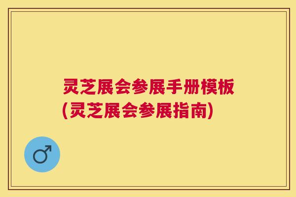 灵芝展会参展手册模板(灵芝展会参展指南) 灵芝展会参展手册模板(灵芝展会参展指南)