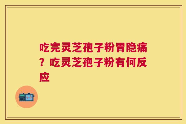 吃完灵芝孢子粉胃隐痛?吃灵芝孢子粉有何反应 吃完灵芝孢子粉胃隐痛?吃灵芝孢子粉有何反应