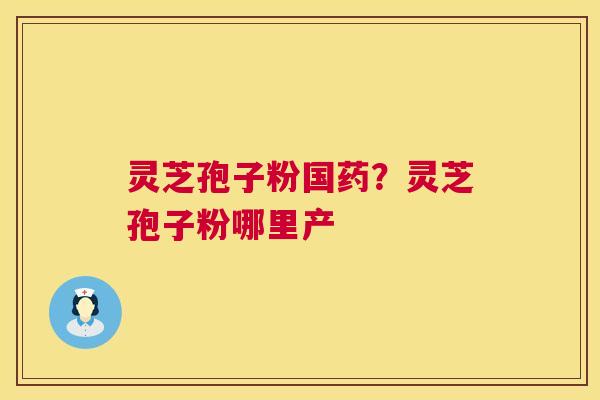 灵芝孢子粉国药?灵芝孢子粉哪里产 灵芝孢子粉国药?灵芝孢子粉哪里产