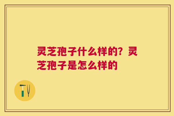 灵芝孢子什么样的?灵芝孢子是怎么样的 灵芝孢子什么样的?灵芝孢子是怎么样的