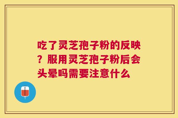 吃了灵芝孢子粉的反映?服用灵芝孢子粉后会头晕吗需要注意什么 吃了灵芝孢子粉的反映?服用灵芝孢子粉后会头晕吗需要注意什么