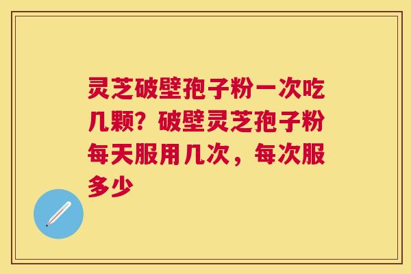 灵芝破壁孢子粉一次吃几颗?破壁灵芝孢子粉每天服用几次,每次服多少 灵芝破壁孢子粉一次吃几颗?破壁灵芝孢子粉每天服用几次,每次服多少