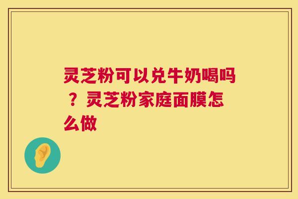 灵芝粉可以兑牛奶喝吗 ?灵芝粉家庭面膜怎么做 灵芝粉可以兑牛奶喝吗 ?灵芝粉家庭面膜怎么做