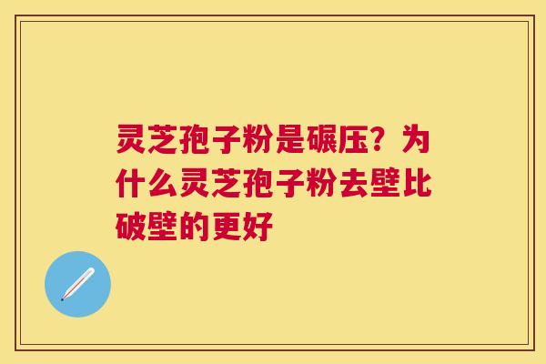 灵芝孢子粉是碾压？为什么灵芝孢子粉去壁比破壁的更好