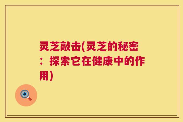 灵芝敲击(灵芝的秘密:探索它在健康中的作用) 灵芝敲击(灵芝的秘密:探索它在健康中的作用)