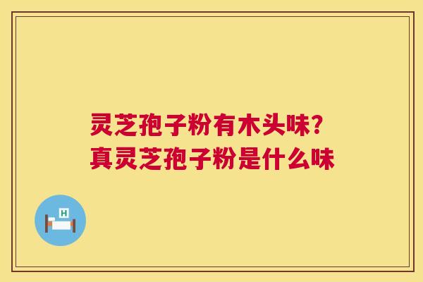 灵芝孢子粉有木头味?真灵芝孢子粉是什么味 灵芝孢子粉有木头味?真灵芝孢子粉是什么味
